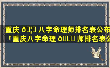 重庆 🦁 八字命理师排名表公布「重庆八字命理 🍁 师排名表公布图片」